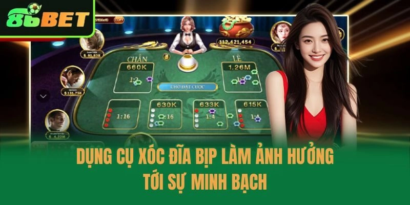 Dụng cụ xóc đĩa bịp làm ảnh hưởng tới sự minh bạch